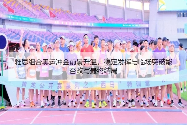 雅思组合奥运冲金前景升温，稳定发挥与临场突破能否改写最终结局